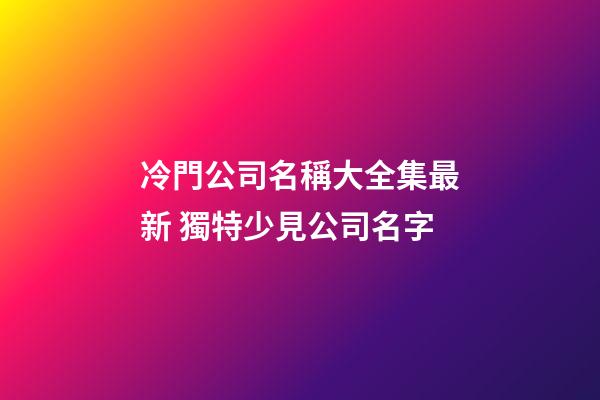 冷門公司名稱大全集最新 獨特少見公司名字-第1張-公司起名-玄機派